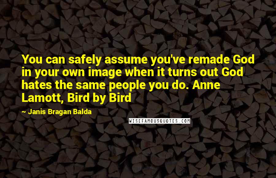 Janis Bragan Balda Quotes: You can safely assume you've remade God in your own image when it turns out God hates the same people you do. Anne Lamott, Bird by Bird