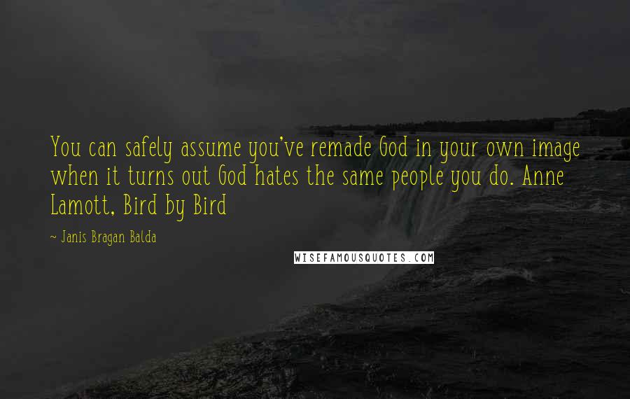 Janis Bragan Balda Quotes: You can safely assume you've remade God in your own image when it turns out God hates the same people you do. Anne Lamott, Bird by Bird