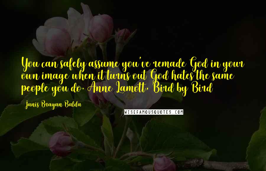 Janis Bragan Balda Quotes: You can safely assume you've remade God in your own image when it turns out God hates the same people you do. Anne Lamott, Bird by Bird