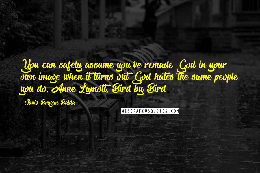 Janis Bragan Balda Quotes: You can safely assume you've remade God in your own image when it turns out God hates the same people you do. Anne Lamott, Bird by Bird