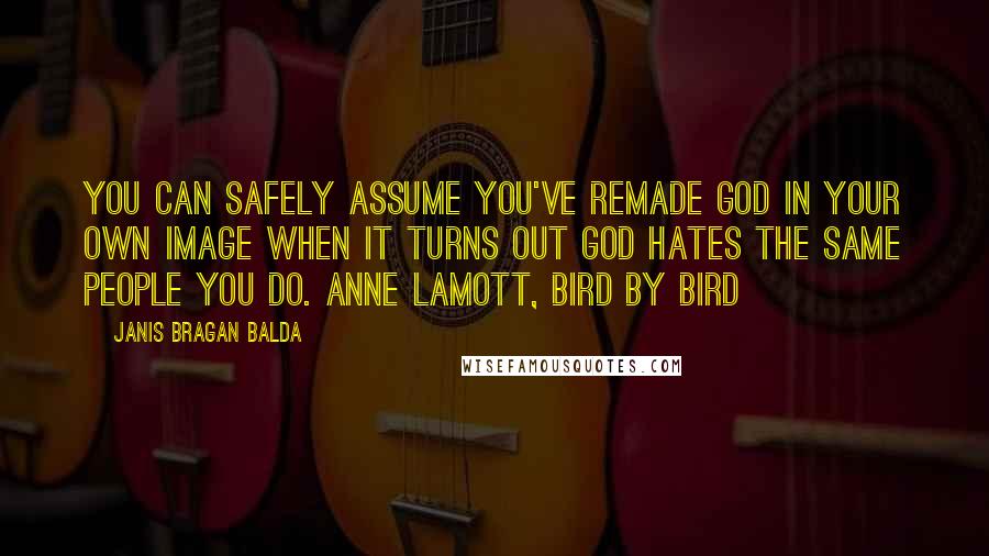 Janis Bragan Balda Quotes: You can safely assume you've remade God in your own image when it turns out God hates the same people you do. Anne Lamott, Bird by Bird