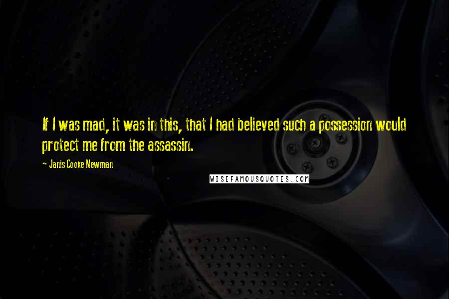 Janis Cooke Newman Quotes: If I was mad, it was in this, that I had believed such a possession would protect me from the assassin.