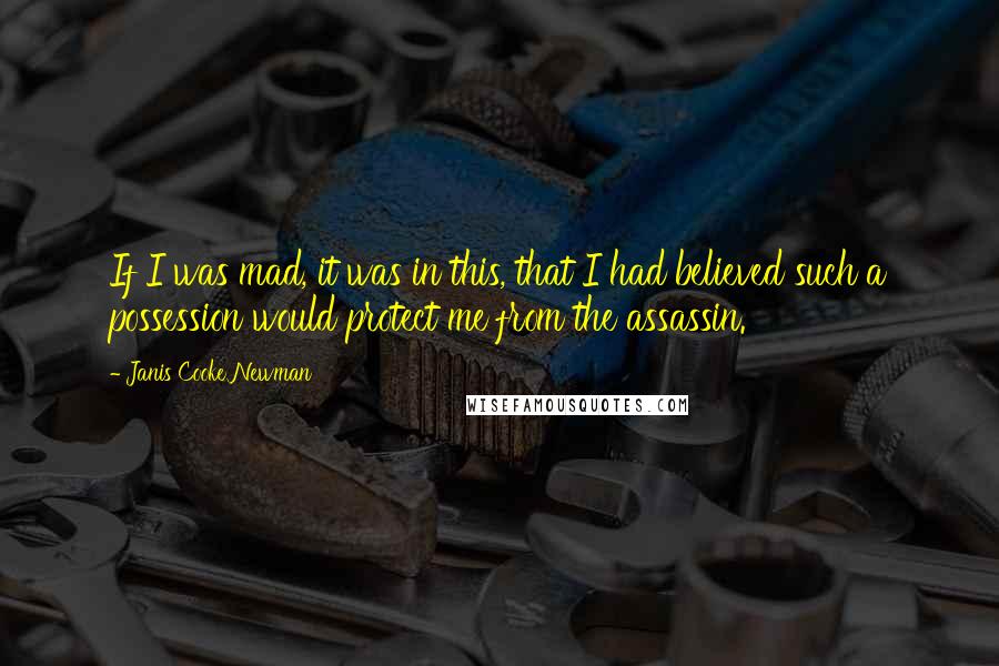 Janis Cooke Newman Quotes: If I was mad, it was in this, that I had believed such a possession would protect me from the assassin.