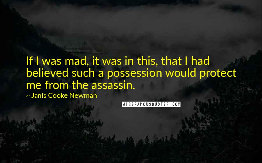 Janis Cooke Newman Quotes: If I was mad, it was in this, that I had believed such a possession would protect me from the assassin.