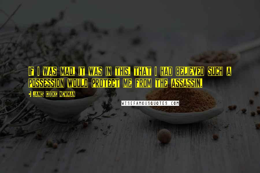 Janis Cooke Newman Quotes: If I was mad, it was in this, that I had believed such a possession would protect me from the assassin.