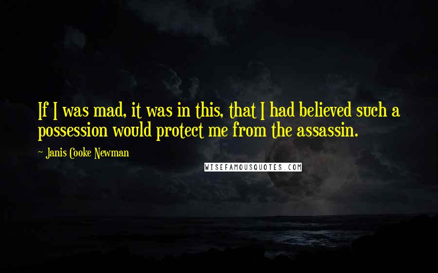 Janis Cooke Newman Quotes: If I was mad, it was in this, that I had believed such a possession would protect me from the assassin.