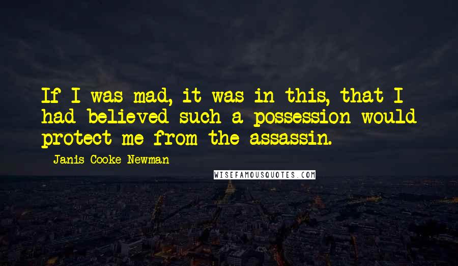 Janis Cooke Newman Quotes: If I was mad, it was in this, that I had believed such a possession would protect me from the assassin.