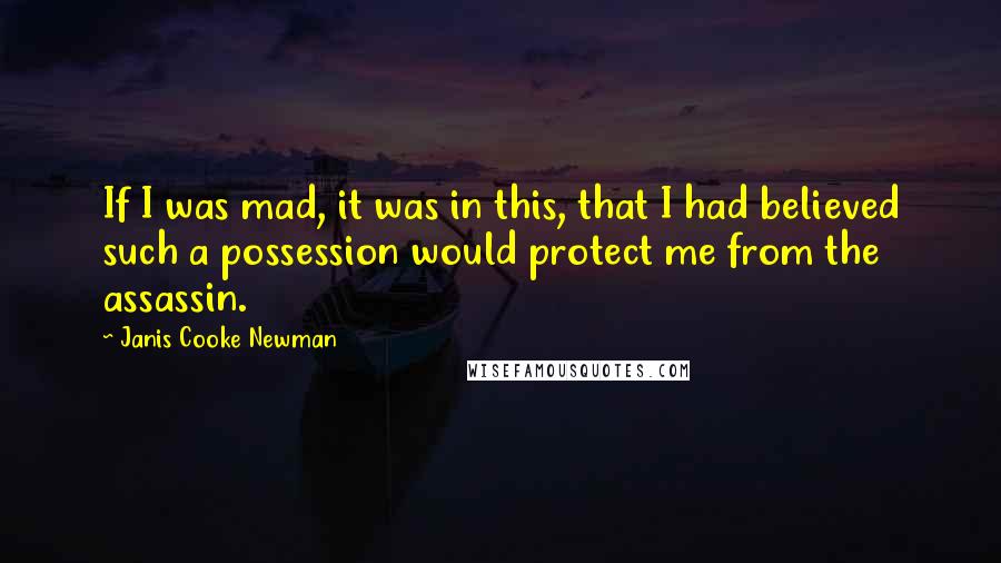 Janis Cooke Newman Quotes: If I was mad, it was in this, that I had believed such a possession would protect me from the assassin.