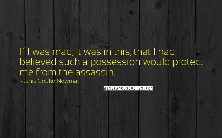 Janis Cooke Newman Quotes: If I was mad, it was in this, that I had believed such a possession would protect me from the assassin.