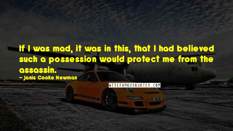 Janis Cooke Newman Quotes: If I was mad, it was in this, that I had believed such a possession would protect me from the assassin.