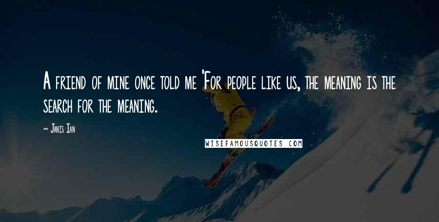 Janis Ian Quotes: A friend of mine once told me 'For people like us, the meaning is the search for the meaning.