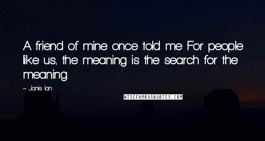 Janis Ian Quotes: A friend of mine once told me 'For people like us, the meaning is the search for the meaning.