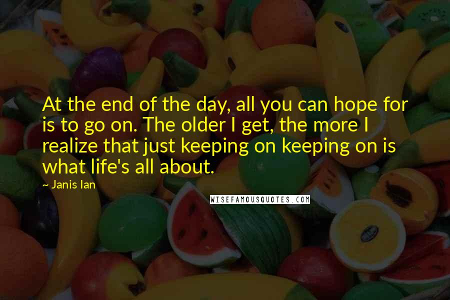 Janis Ian Quotes: At the end of the day, all you can hope for is to go on. The older I get, the more I realize that just keeping on keeping on is what life's all about.