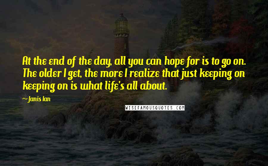 Janis Ian Quotes: At the end of the day, all you can hope for is to go on. The older I get, the more I realize that just keeping on keeping on is what life's all about.