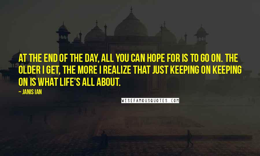 Janis Ian Quotes: At the end of the day, all you can hope for is to go on. The older I get, the more I realize that just keeping on keeping on is what life's all about.