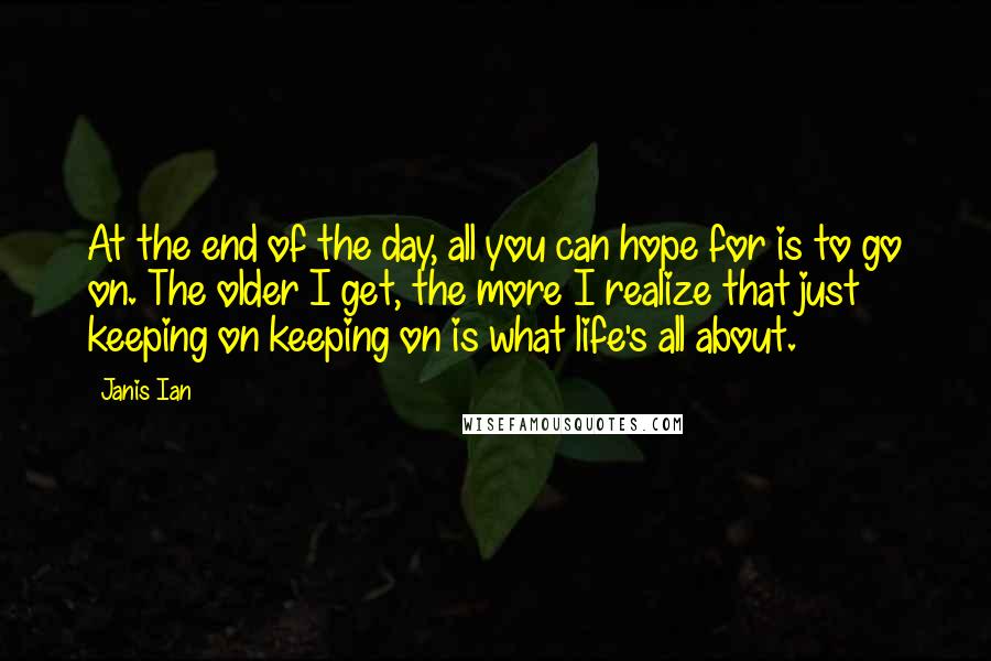 Janis Ian Quotes: At the end of the day, all you can hope for is to go on. The older I get, the more I realize that just keeping on keeping on is what life's all about.