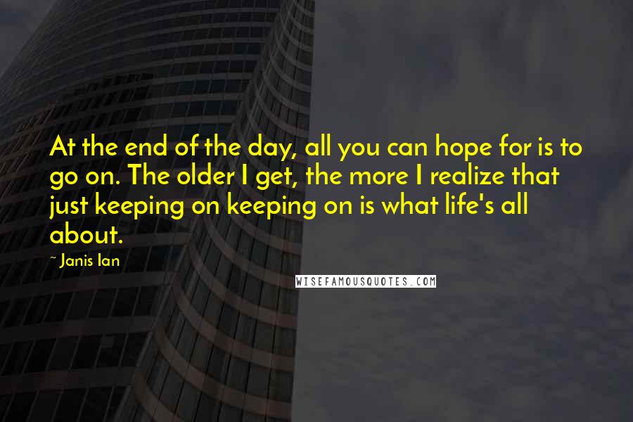 Janis Ian Quotes: At the end of the day, all you can hope for is to go on. The older I get, the more I realize that just keeping on keeping on is what life's all about.