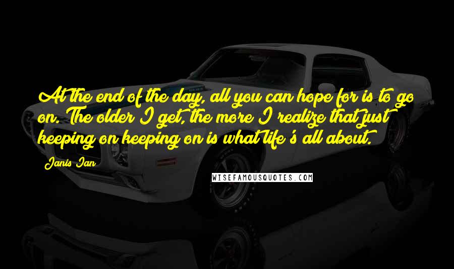 Janis Ian Quotes: At the end of the day, all you can hope for is to go on. The older I get, the more I realize that just keeping on keeping on is what life's all about.