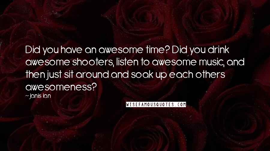 Janis Ian Quotes: Did you have an awesome time? Did you drink awesome shooters, listen to awesome music, and then just sit around and soak up each others awesomeness?