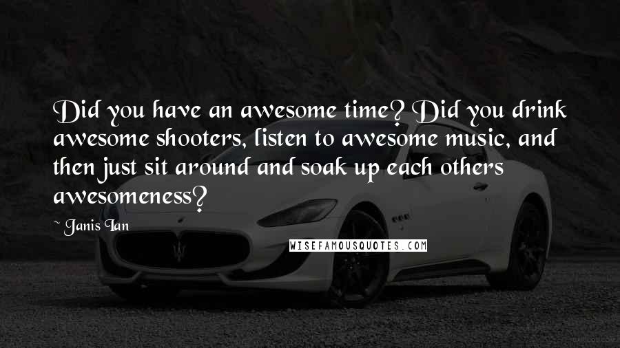 Janis Ian Quotes: Did you have an awesome time? Did you drink awesome shooters, listen to awesome music, and then just sit around and soak up each others awesomeness?