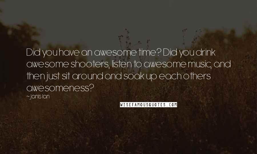 Janis Ian Quotes: Did you have an awesome time? Did you drink awesome shooters, listen to awesome music, and then just sit around and soak up each others awesomeness?