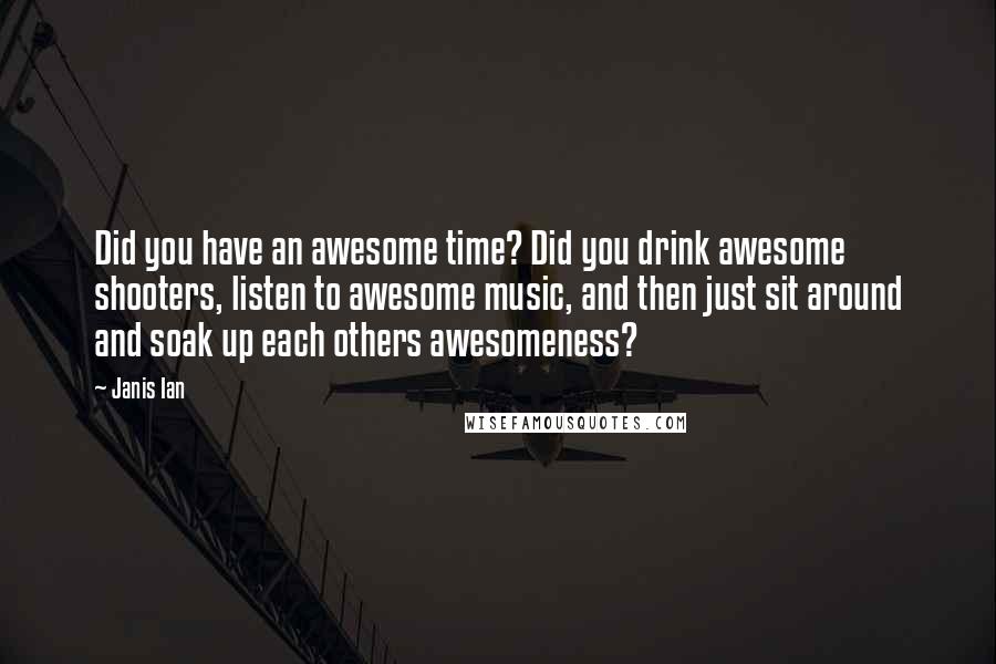 Janis Ian Quotes: Did you have an awesome time? Did you drink awesome shooters, listen to awesome music, and then just sit around and soak up each others awesomeness?