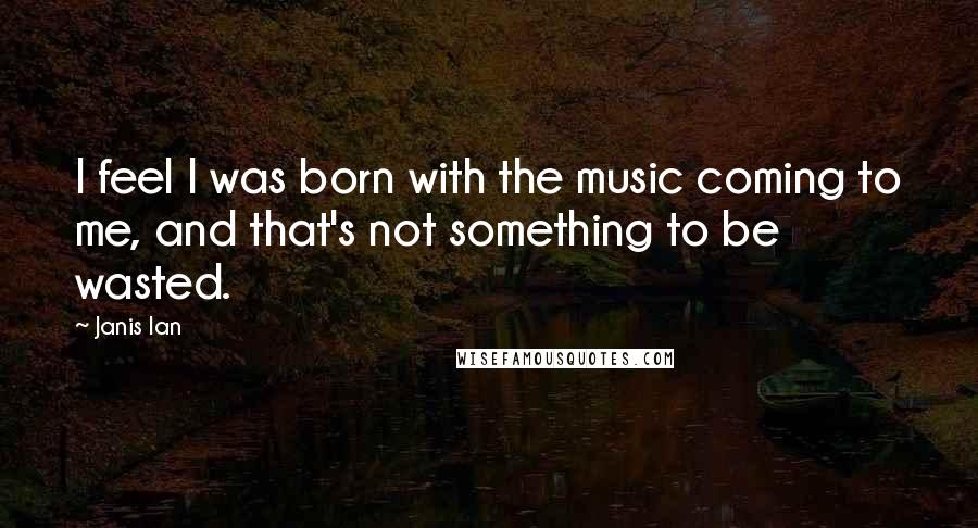 Janis Ian Quotes: I feel I was born with the music coming to me, and that's not something to be wasted.