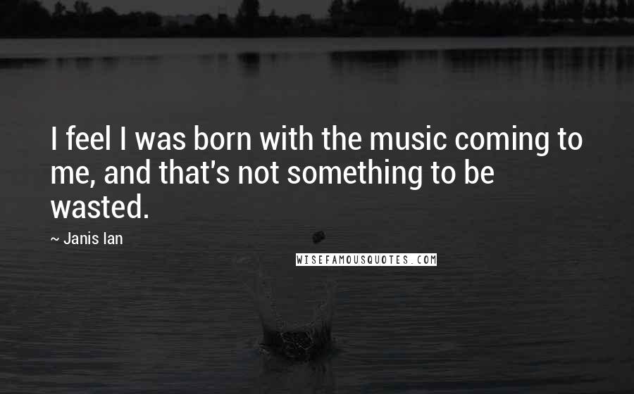 Janis Ian Quotes: I feel I was born with the music coming to me, and that's not something to be wasted.