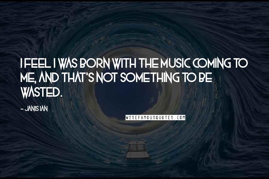 Janis Ian Quotes: I feel I was born with the music coming to me, and that's not something to be wasted.