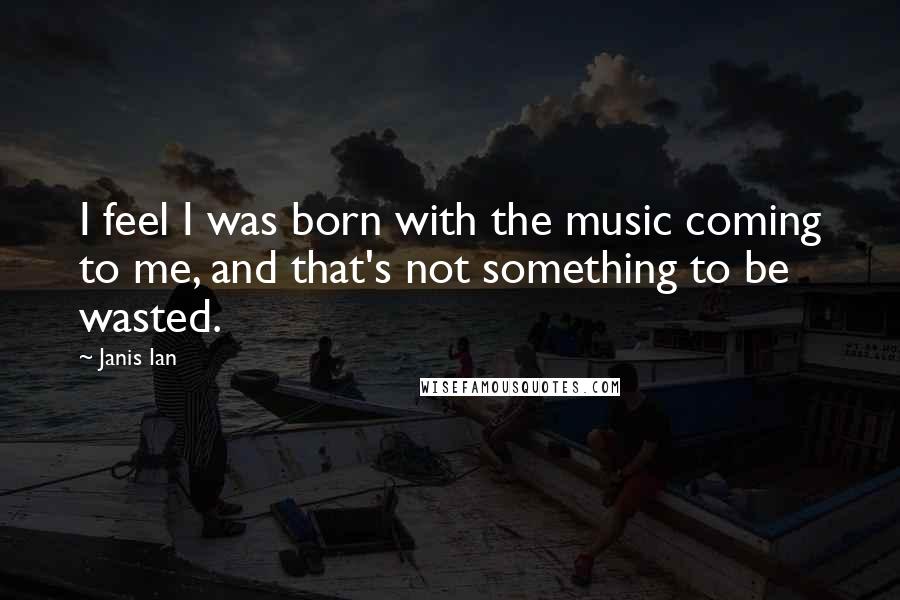 Janis Ian Quotes: I feel I was born with the music coming to me, and that's not something to be wasted.