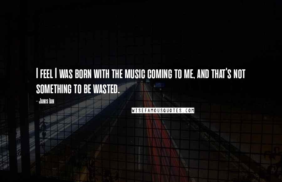 Janis Ian Quotes: I feel I was born with the music coming to me, and that's not something to be wasted.