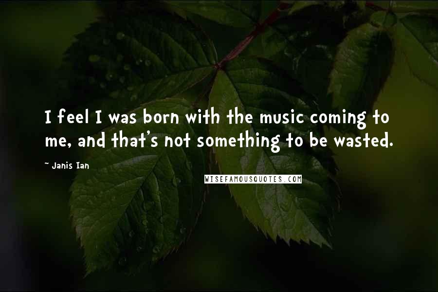 Janis Ian Quotes: I feel I was born with the music coming to me, and that's not something to be wasted.
