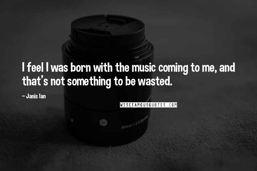 Janis Ian Quotes: I feel I was born with the music coming to me, and that's not something to be wasted.