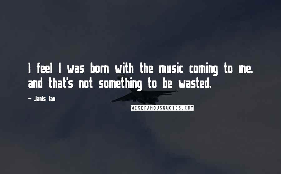 Janis Ian Quotes: I feel I was born with the music coming to me, and that's not something to be wasted.