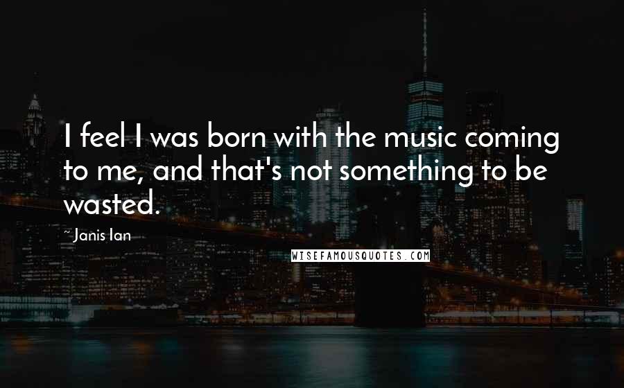 Janis Ian Quotes: I feel I was born with the music coming to me, and that's not something to be wasted.