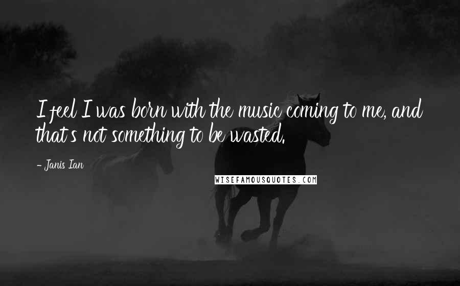 Janis Ian Quotes: I feel I was born with the music coming to me, and that's not something to be wasted.