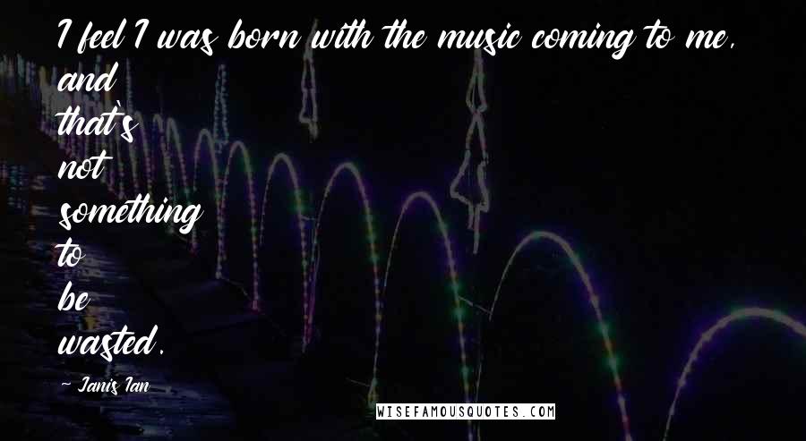 Janis Ian Quotes: I feel I was born with the music coming to me, and that's not something to be wasted.
