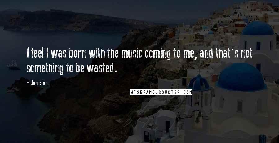 Janis Ian Quotes: I feel I was born with the music coming to me, and that's not something to be wasted.