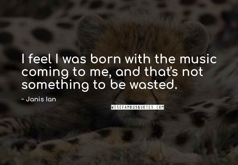 Janis Ian Quotes: I feel I was born with the music coming to me, and that's not something to be wasted.