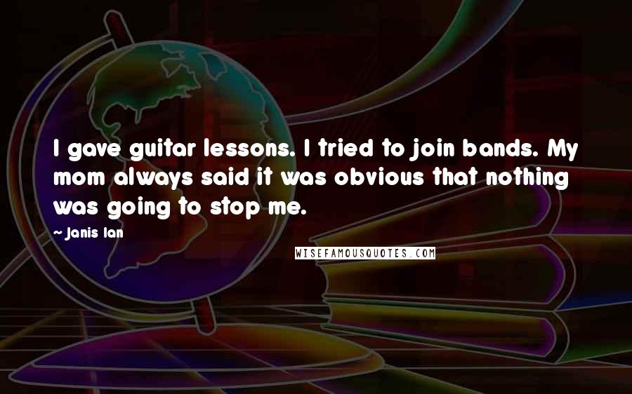 Janis Ian Quotes: I gave guitar lessons. I tried to join bands. My mom always said it was obvious that nothing was going to stop me.