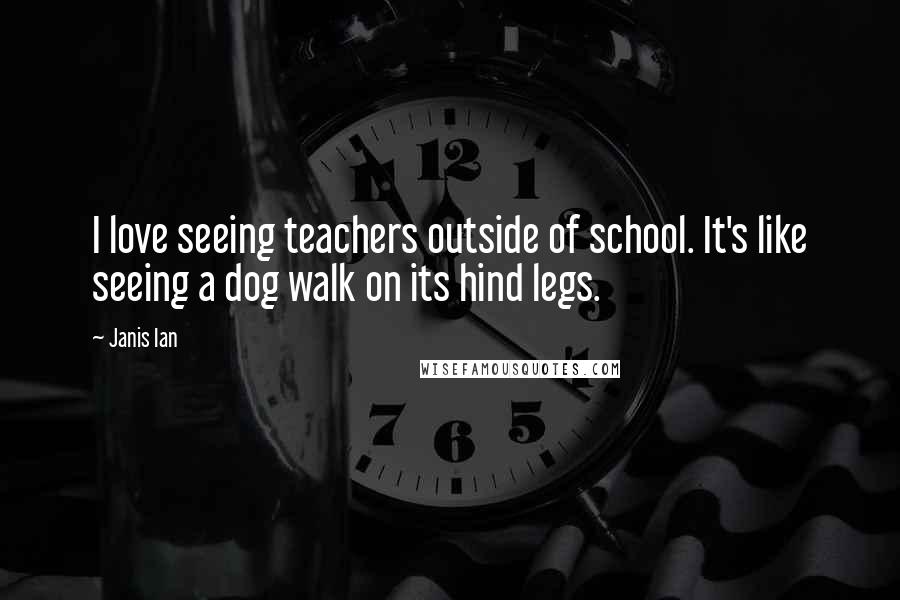 Janis Ian Quotes: I love seeing teachers outside of school. It's like seeing a dog walk on its hind legs.