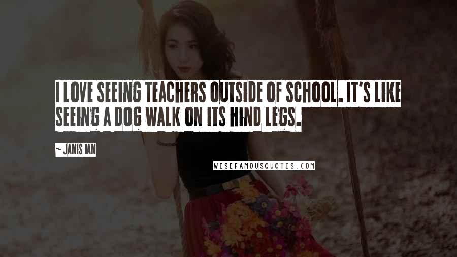 Janis Ian Quotes: I love seeing teachers outside of school. It's like seeing a dog walk on its hind legs.