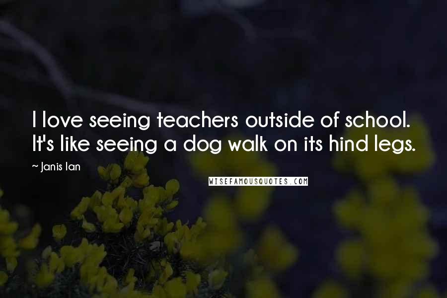 Janis Ian Quotes: I love seeing teachers outside of school. It's like seeing a dog walk on its hind legs.