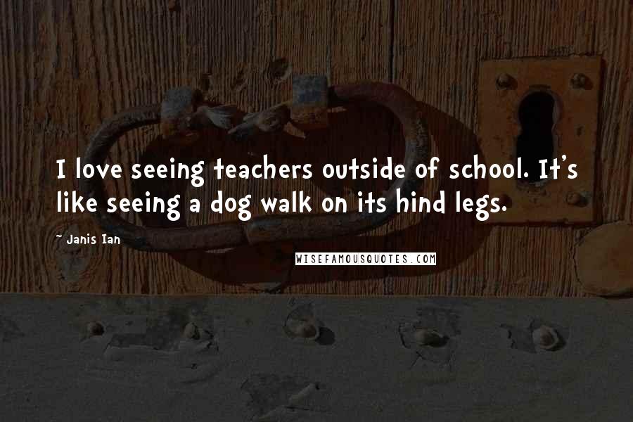 Janis Ian Quotes: I love seeing teachers outside of school. It's like seeing a dog walk on its hind legs.