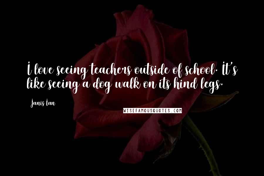 Janis Ian Quotes: I love seeing teachers outside of school. It's like seeing a dog walk on its hind legs.