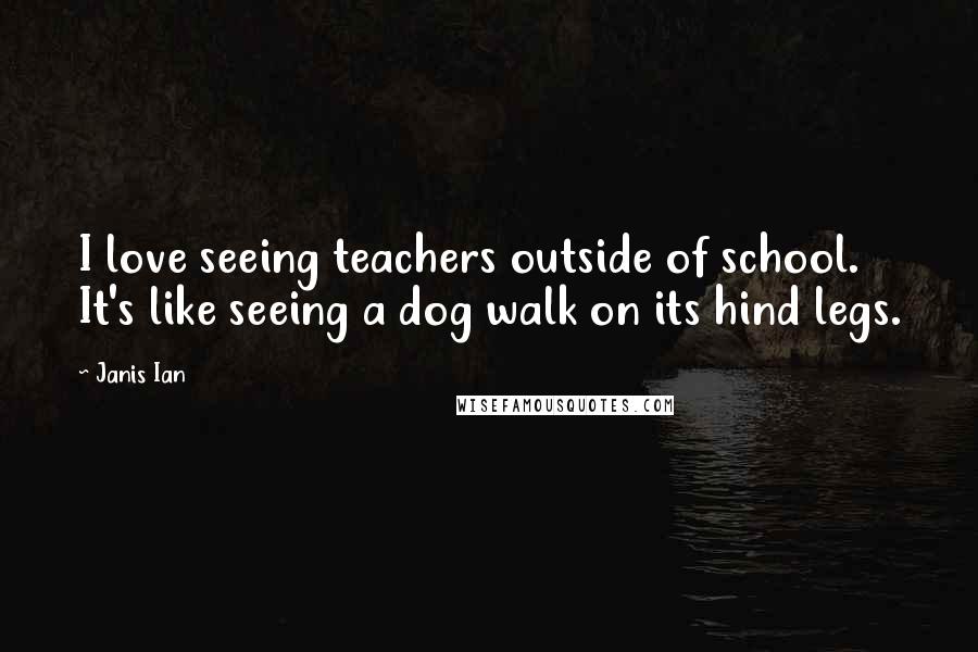 Janis Ian Quotes: I love seeing teachers outside of school. It's like seeing a dog walk on its hind legs.