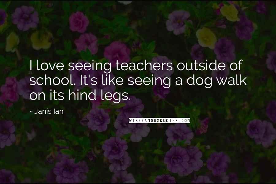 Janis Ian Quotes: I love seeing teachers outside of school. It's like seeing a dog walk on its hind legs.