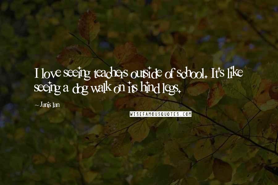 Janis Ian Quotes: I love seeing teachers outside of school. It's like seeing a dog walk on its hind legs.