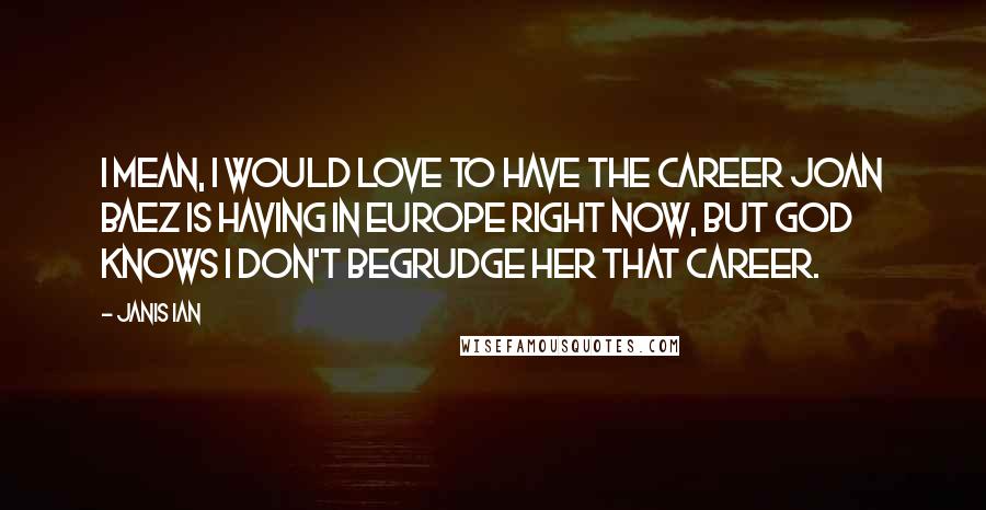 Janis Ian Quotes: I mean, I would love to have the career Joan Baez is having in Europe right now, but God knows I don't begrudge her that career.