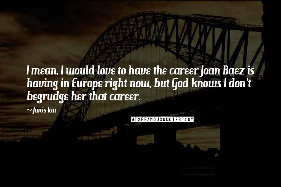 Janis Ian Quotes: I mean, I would love to have the career Joan Baez is having in Europe right now, but God knows I don't begrudge her that career.